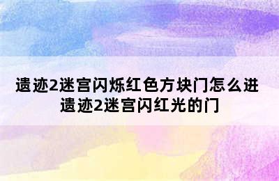 遗迹2迷宫闪烁红色方块门怎么进 遗迹2迷宫闪红光的门